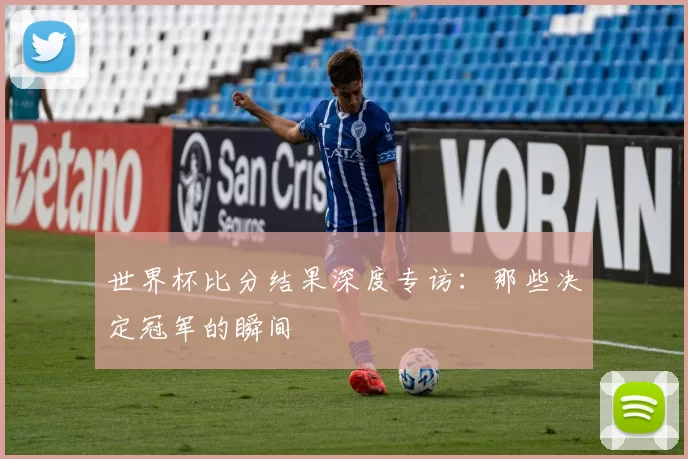 世界杯比分结果深度专访：那些决定冠军的瞬间