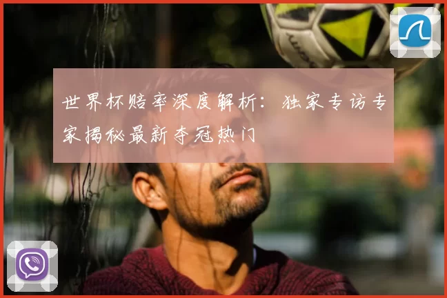 世界杯赔率深度解析:独家专访专家揭秘最新夺冠热门