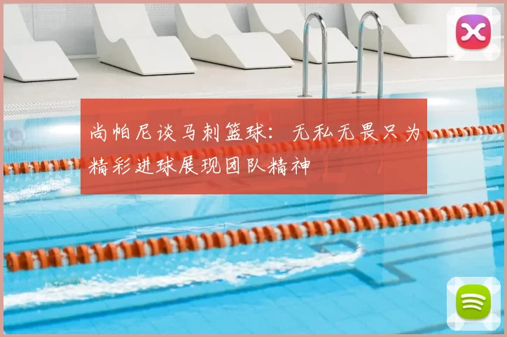 尚帕尼谈马刺篮球:无私无畏只为精彩进球展现团队精神
