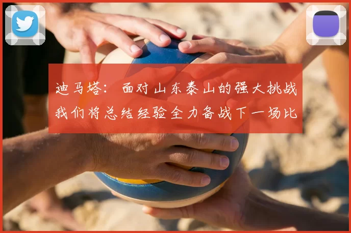 迪马塔：面对山东泰山的强大挑战我们将总结经验全力备战下一场比赛