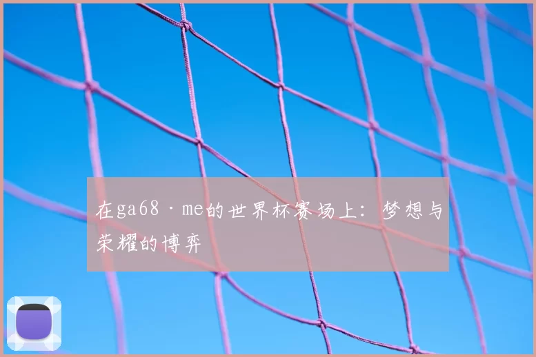 在ga68·me的世界杯赛场上：梦想与荣耀的博弈