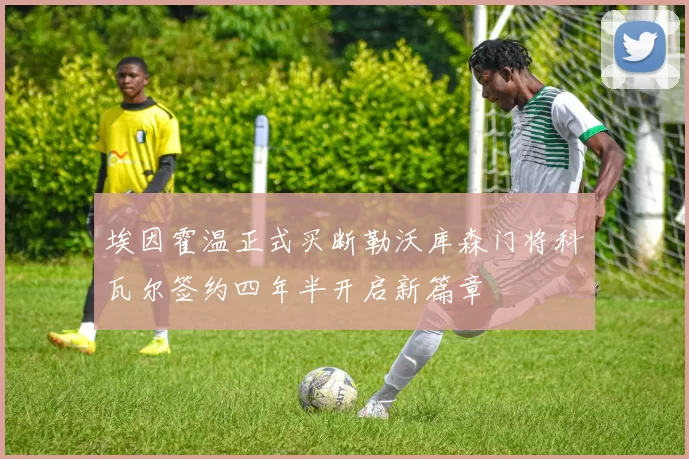 埃因霍温正式买断勒沃库森门将科瓦尔签约四年半开启新篇章