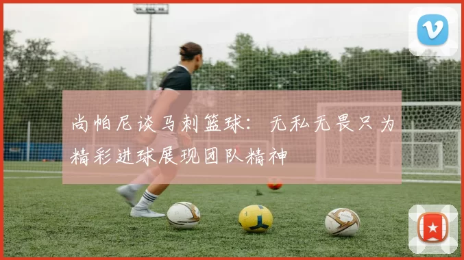尚帕尼谈马刺篮球：无私无畏只为精彩进球展现团队精神