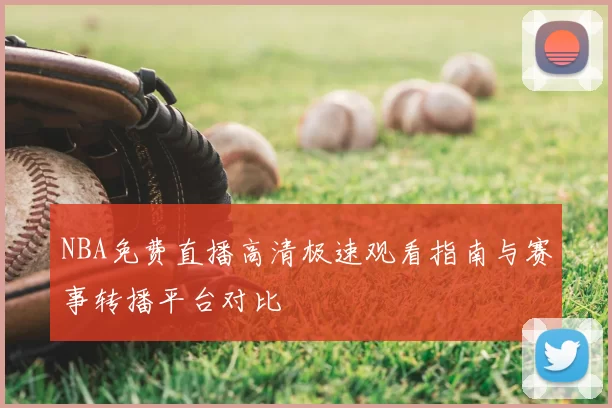 NBA免费直播高清极速观看指南与赛事转播平台对比