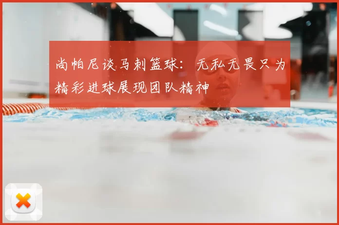 尚帕尼谈马刺篮球：无私无畏只为精彩进球展现团队精神