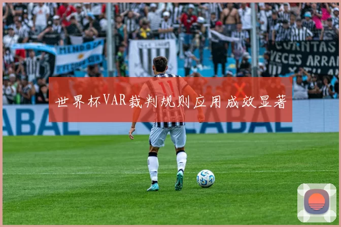 世界杯VAR裁判规则应用成效显著