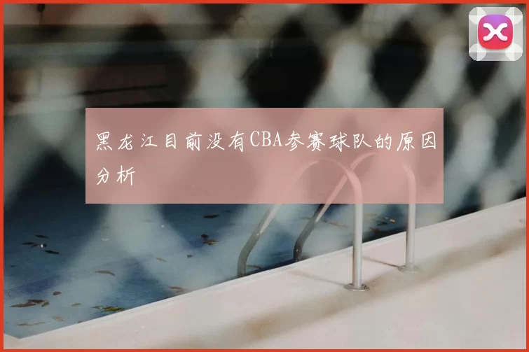 黑龙江目前没有CBA参赛球队的原因分析