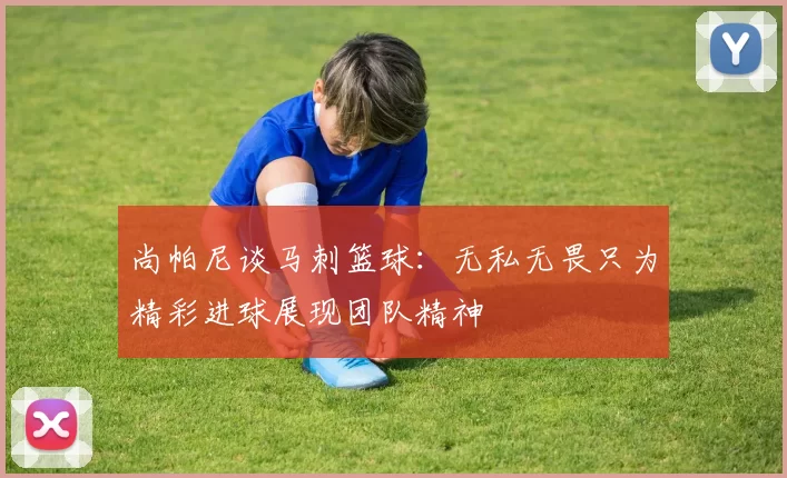 尚帕尼谈马刺篮球：无私无畏只为精彩进球展现团队精神