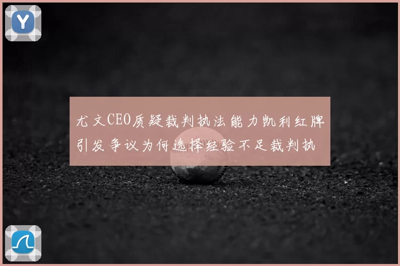 尤文CEO质疑裁判执法能力凯利红牌引发争议为何选择经验不足裁判执法欧冠比赛