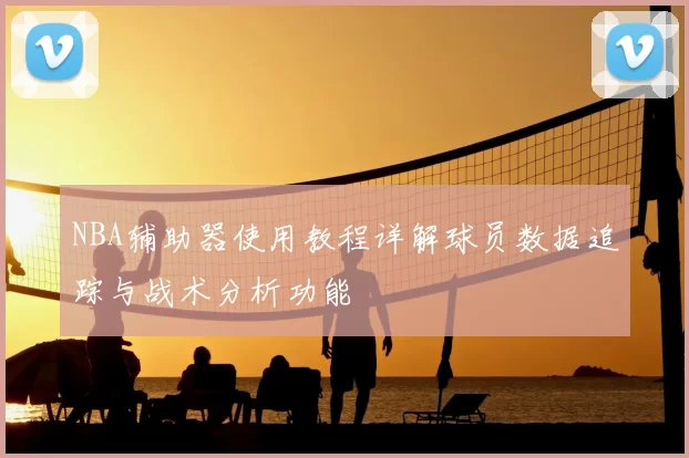 NBA辅助器使用教程详解球员数据追踪与战术分析功能