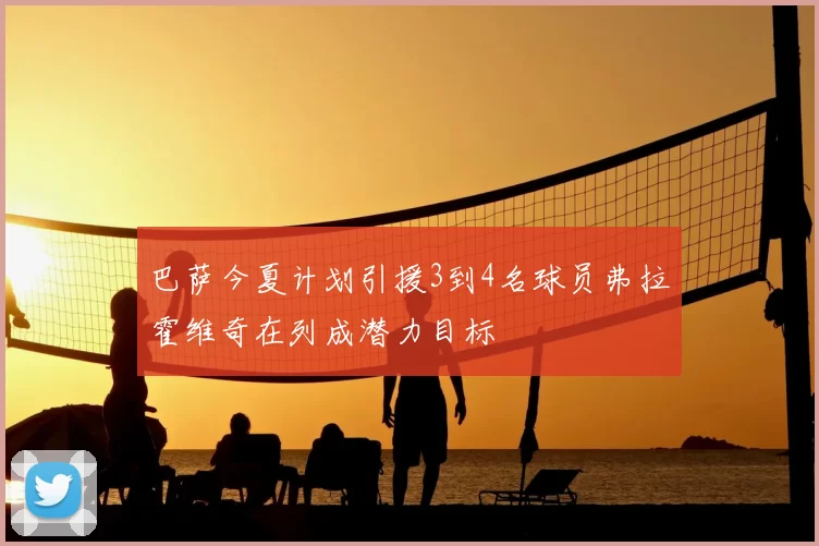 巴萨今夏计划引援3到4名球员弗拉霍维奇在列成潜力目标