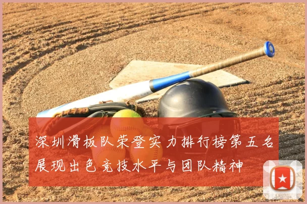 深圳滑板队荣登实力排行榜第五名展现出色竞技水平与团队精神