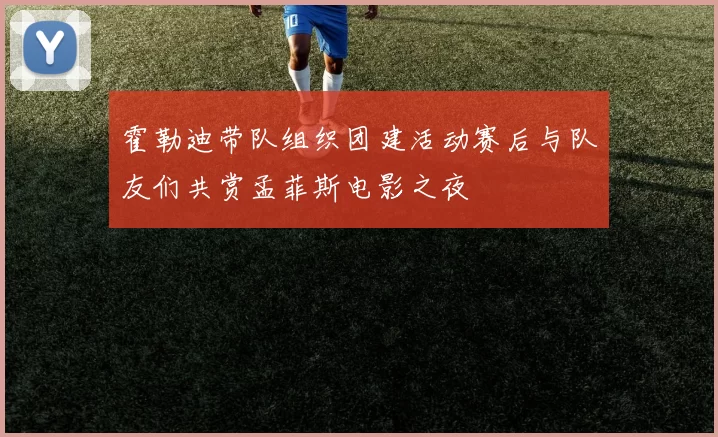 霍勒迪带队组织团建活动赛后与队友们共赏孟菲斯电影之夜