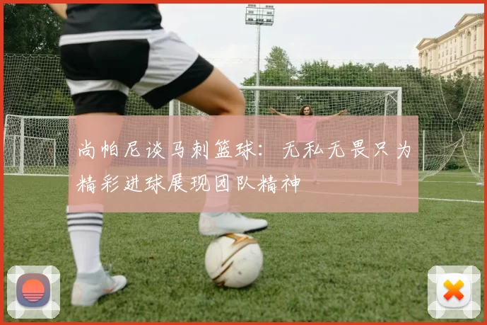 尚帕尼谈马刺篮球：无私无畏只为精彩进球展现团队精神