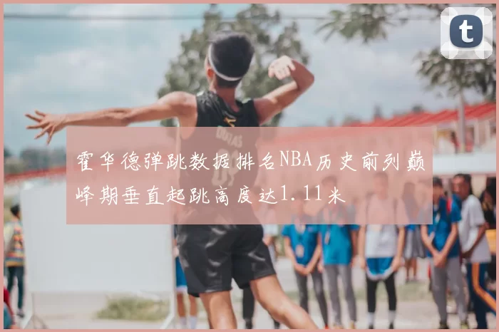 霍华德弹跳数据排名NBA历史前列巅峰期垂直起跳高度达1.11米