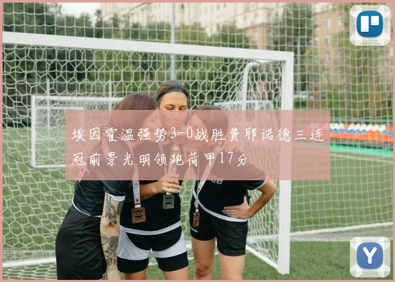 埃因霍温强势3-0战胜费耶诺德三连冠前景光明领跑荷甲17分