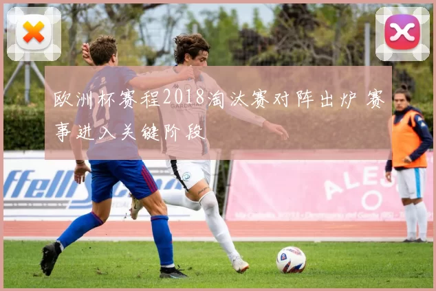 欧洲杯赛程2018淘汰赛对阵出炉 赛事进入关键阶段