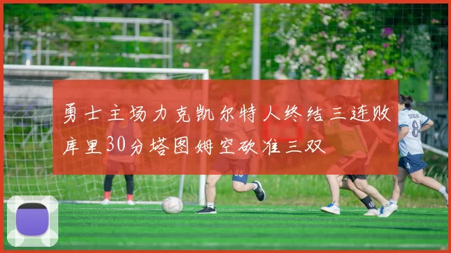 勇士主场力克凯尔特人终结三连败库里30分塔图姆空砍准三双