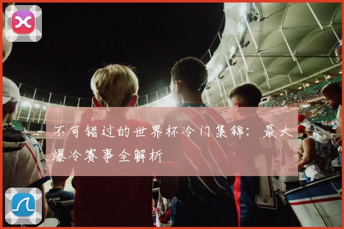 不可错过的世界杯冷门集锦:最大爆冷赛事全解析
