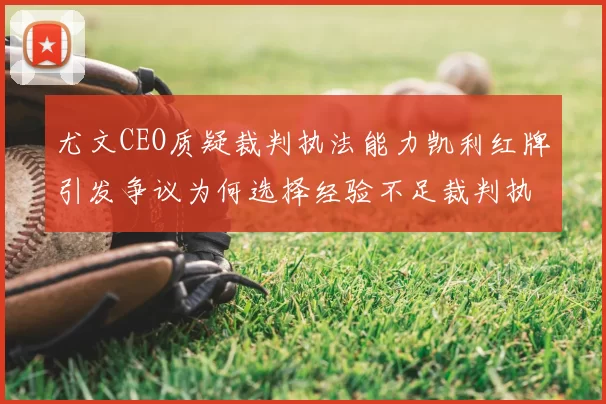 尤文CEO质疑裁判执法能力凯利红牌引发争议为何选择经验不足裁判执法欧冠比赛