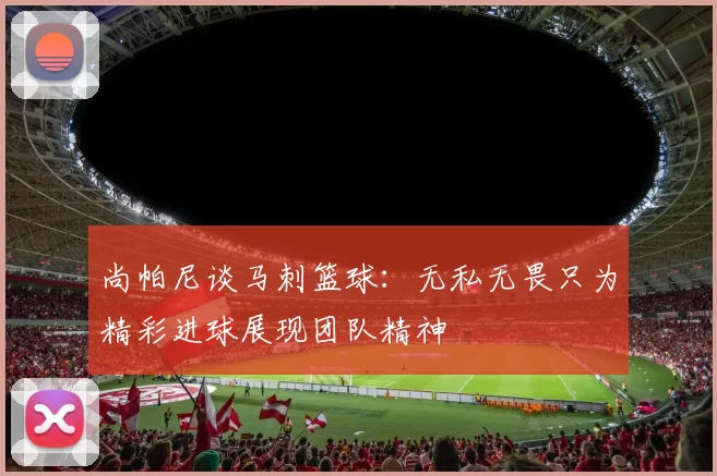 尚帕尼谈马刺篮球:无私无畏只为精彩进球展现团队精神