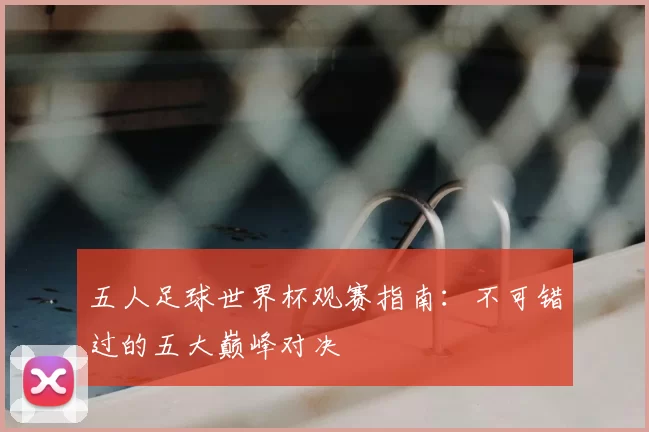 五人足球世界杯观赛指南：不可错过的五大巅峰对决