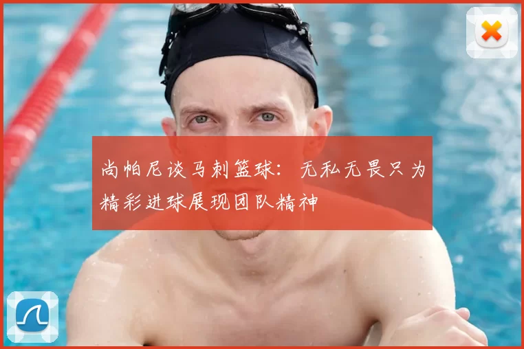 尚帕尼谈马刺篮球：无私无畏只为精彩进球展现团队精神