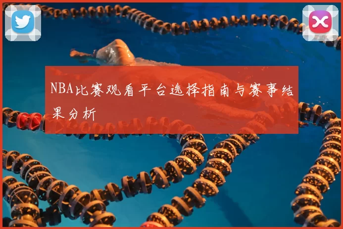 NBA比赛观看平台选择指南与赛事结果分析
