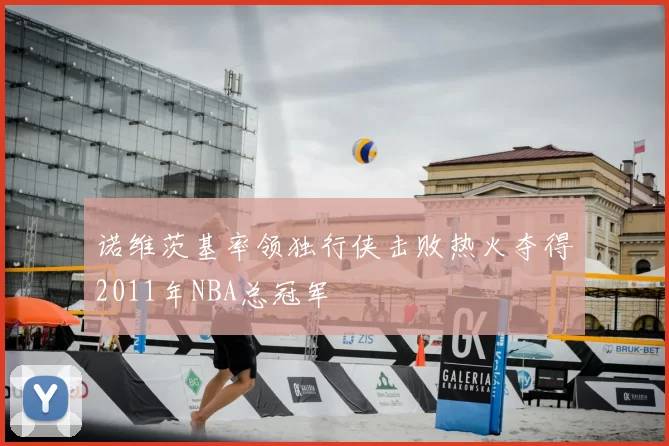 诺维茨基率领独行侠击败热火夺得2011年NBA总冠军