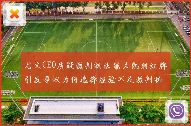 尤文CEO质疑裁判执法能力凯利红牌引发争议为何选择经验不足裁判执法欧冠比赛