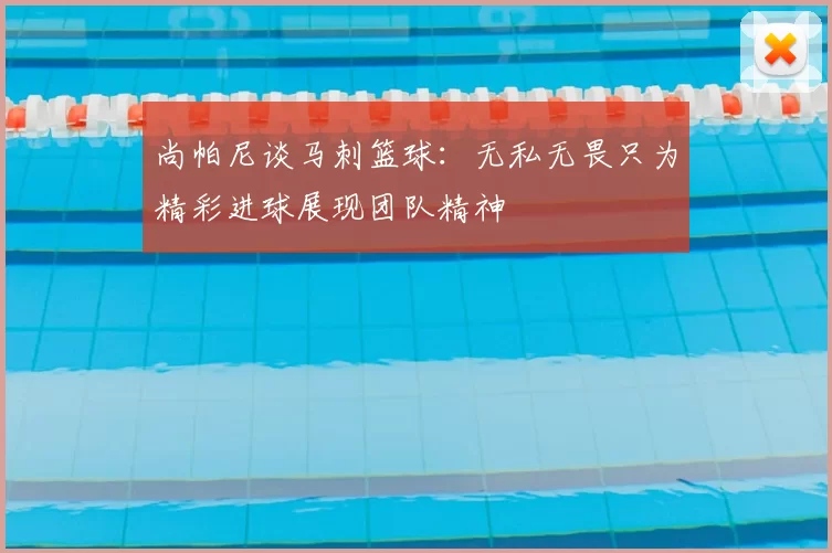 尚帕尼谈马刺篮球:无私无畏只为精彩进球展现团队精神