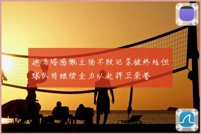 迪马塔感慨主场不败记录被终结但球队将继续全力以赴捍卫荣誉