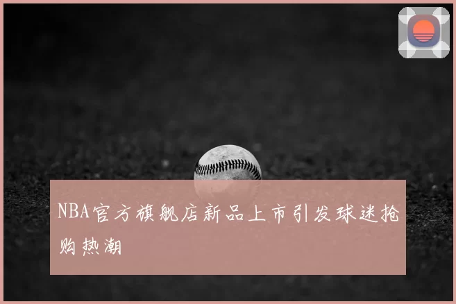 NBA官方旗舰店新品上市引发球迷抢购热潮