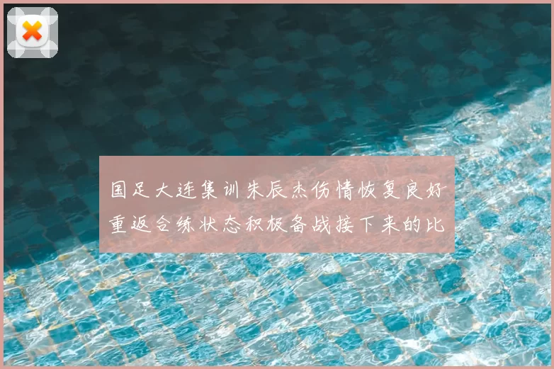 国足大连集训朱辰杰伤情恢复良好重返合练状态积极备战接下来的比赛
