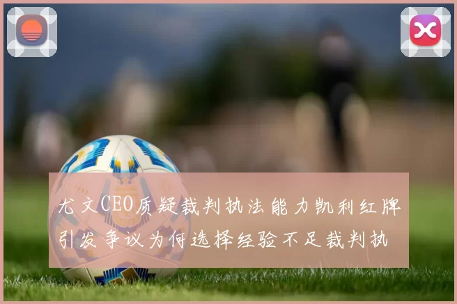 尤文CEO质疑裁判执法能力凯利红牌引发争议为何选择经验不足裁判执法欧冠比赛