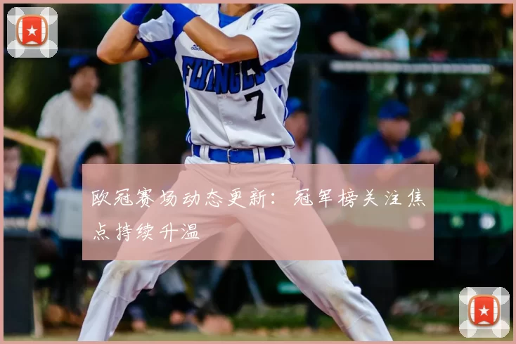欧冠赛场动态更新：冠军榜关注焦点持续升温