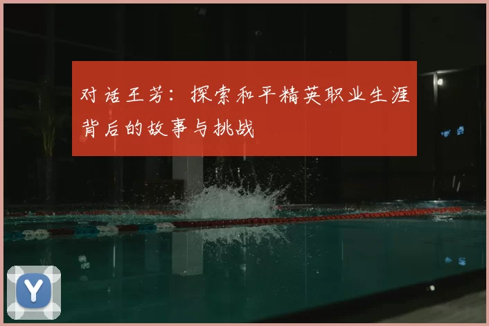 对话王芳：探索和平精英职业生涯背后的故事与挑战