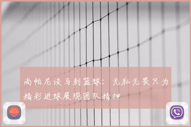 尚帕尼谈马刺篮球:无私无畏只为精彩进球展现团队精神
