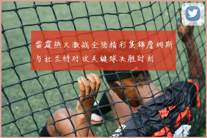 雷霆热火激战全场精彩集锦詹姆斯与杜兰特对攻关键球决胜时刻