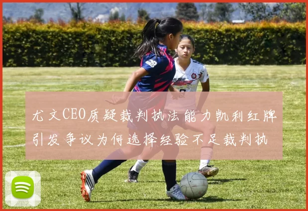 尤文CEO质疑裁判执法能力凯利红牌引发争议为何选择经验不足裁判执法欧冠比赛