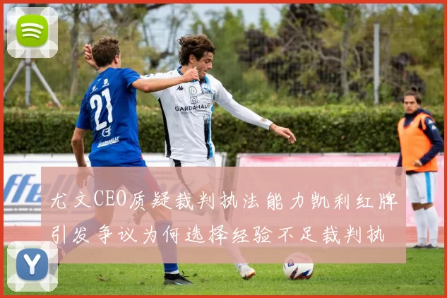 尤文CEO质疑裁判执法能力凯利红牌引发争议为何选择经验不足裁判执法欧冠比赛