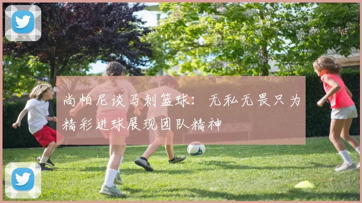 尚帕尼谈马刺篮球：无私无畏只为精彩进球展现团队精神