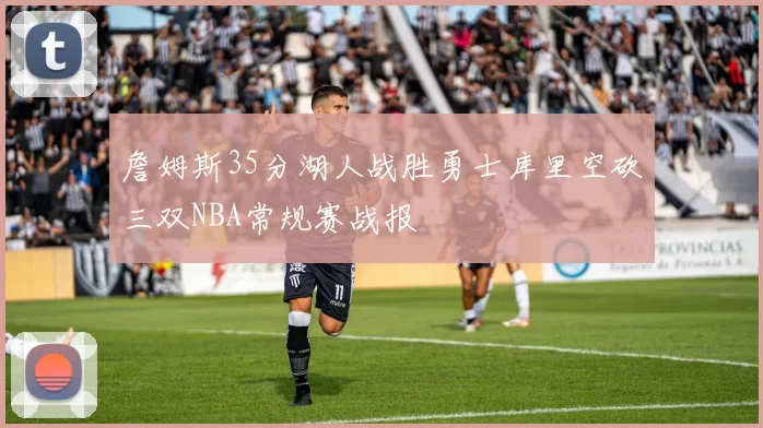 詹姆斯35分湖人战胜勇士库里空砍三双NBA常规赛战报