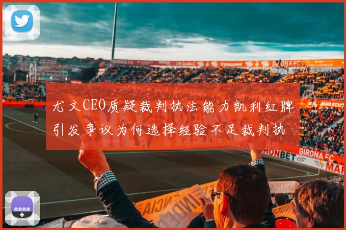 尤文CEO质疑裁判执法能力凯利红牌引发争议为何选择经验不足裁判执法欧冠比赛