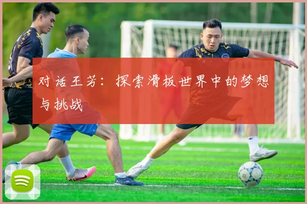 对话王芳：探索滑板世界中的梦想与挑战