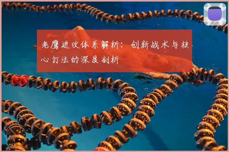 老鹰进攻体系解析：创新战术与核心打法的深度剖析