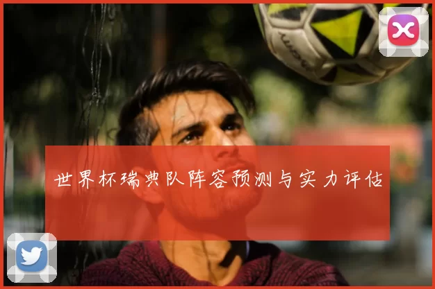 世界杯瑞典队阵容预测与实力评估